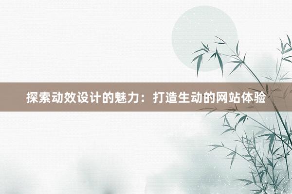 探索动效设计的魅力：打造生动的网站体验