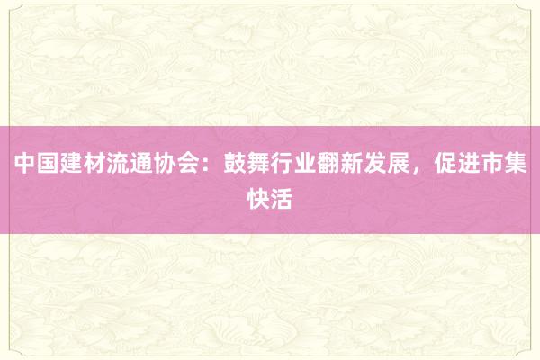 中国建材流通协会：鼓舞行业翻新发展，促进市集快活